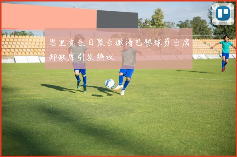 恩里克生日聚会邀请巴黎球员出席却缺席引发热议