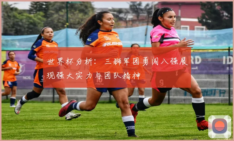 世界杯分析：三狮军团勇闯八强展现强大实力与团队精神