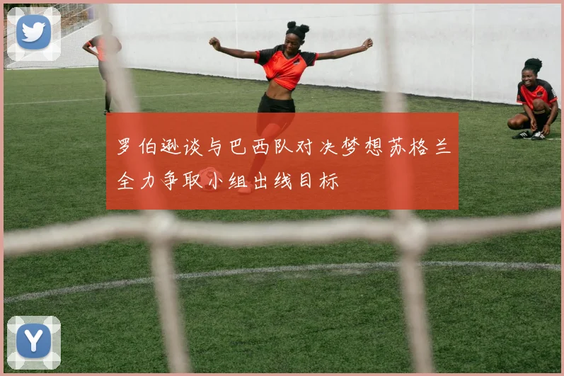 罗伯逊谈与巴西队对决梦想苏格兰全力争取小组出线目标