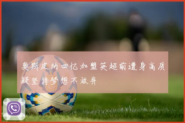奥斯皮纳回忆加盟英超前遭身高质疑坚持梦想不放弃