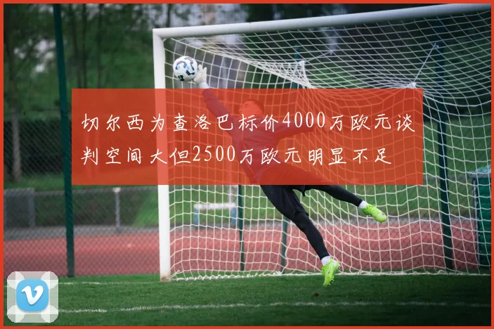 切尔西为查洛巴标价4000万欧元谈判空间大但2500万欧元明显不足