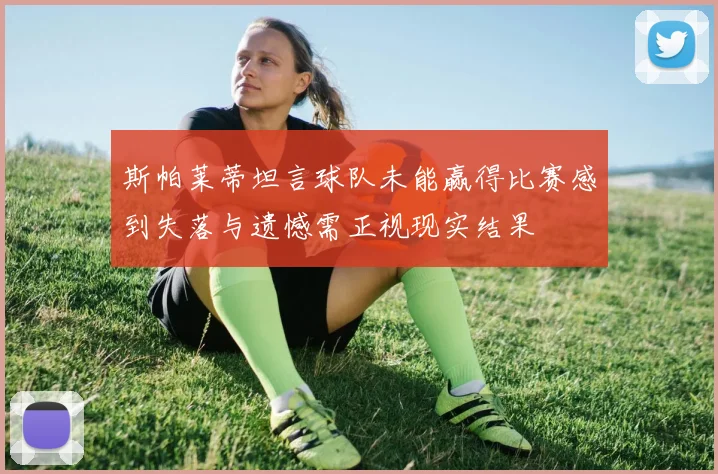 斯帕莱蒂坦言球队未能赢得比赛感到失落与遗憾需正视现实结果