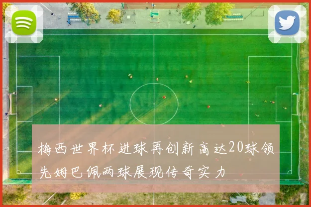 梅西世界杯进球再创新高达20球领先姆巴佩两球展现传奇实力