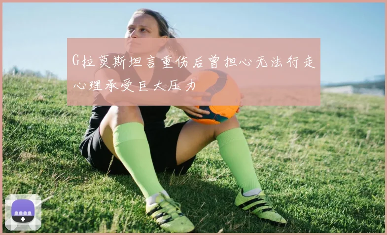 G拉莫斯坦言重伤后曾担心无法行走心理承受巨大压力