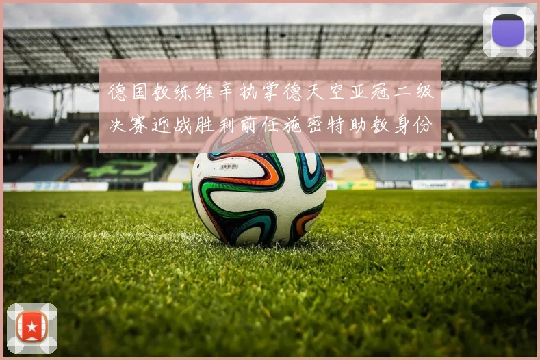 德国教练维辛执掌德天空亚冠二级决赛迎战胜利前任施密特助教身份引关注
