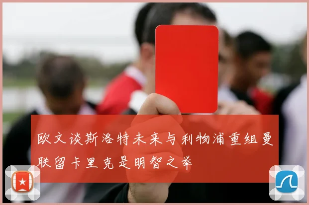欧文谈斯洛特未来与利物浦重组曼联留卡里克是明智之举