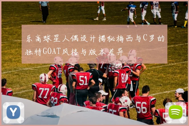 乐高球星人偶设计揭秘梅西与C罗的独特GOAT风格与版本差异