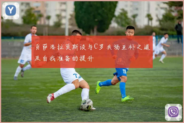 贡萨洛拉莫斯谈与C罗共场互补之道及自我准备的提升