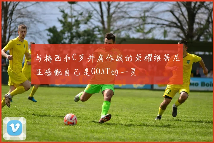 与梅西和C罗并肩作战的荣耀维蒂尼亚感慨自己是GOAT的一员