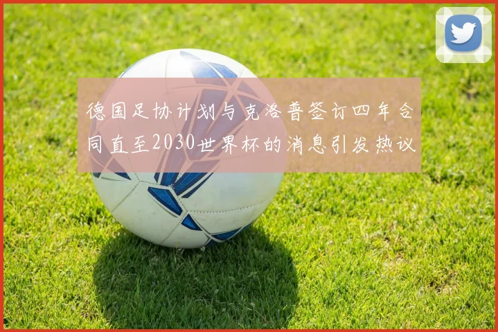 德国足协计划与克洛普签订四年合同直至2030世界杯的消息引发热议